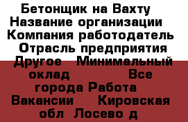 Бетонщик на Вахту › Название организации ­ Компания-работодатель › Отрасль предприятия ­ Другое › Минимальный оклад ­ 50 000 - Все города Работа » Вакансии   . Кировская обл.,Лосево д.